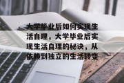 大学毕业后如何实现生活自理，大学毕业后实现生活自理的秘诀，从依赖到独立的生活转变