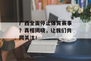 广西全面停止体育赛事？真相揭晓，让我们共同关注！