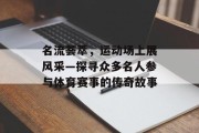 名流荟萃，运动场上展风采—探寻众多名人参与体育赛事的传奇故事