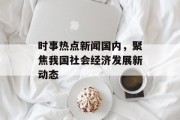 时事热点新闻国内，聚焦我国社会经济发展新动态
