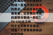 北京舞蹈学院的录取分数线一直是学生们关注的焦点。从历年来的数据来看，北京舞蹈学院的录取分数线一般在500-600分之间，对于艺术类考生来说，这是一个非常具有挑战性的分数。