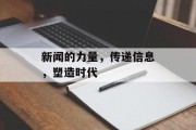 新闻的力量，传递信息，塑造时代