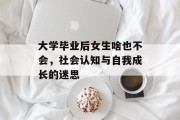 大学毕业后女生啥也不会，社会认知与自我成长的迷思