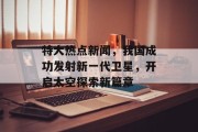 特大热点新闻，我国成功发射新一代卫星，开启太空探索新篇章