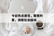 今日热点速览,聚焦时事,洞察社会脉动 今日热点速览,聚焦时事,洞察社会脉动