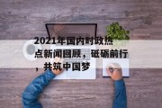 2021年国内时政热点新闻回顾，砥砺前行，共筑中国梦