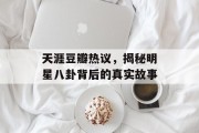 天涯豆瓣热议，揭秘明星八卦背后的真实故事