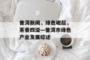 普洱新闻，绿色崛起，茶香四溢—普洱市绿色产业发展综述