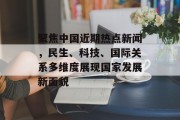 聚焦中国近期热点新闻，民生、科技、国际关系多维度展现国家发展新面貌