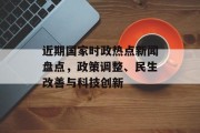 近期国家时政热点新闻盘点，政策调整、民生改善与科技创新