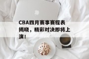 CBA四月赛事赛程表揭晓，精彩对决即将上演！