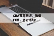 CBA赛事战况，激情四溢，悬念迭起！