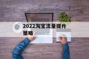 2022淘宝流量提升策略