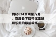 揭秘824页明星八卦，百度云下载带你走进娱乐圈的幕后故事