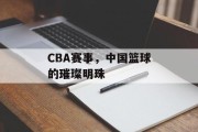CBA赛事，中国篮球的璀璨明珠
