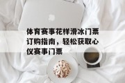 体育赛事花样滑冰门票订购指南，轻松获取心仪赛事门票