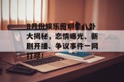 8月份娱乐圈明星八卦大揭秘，恋情曝光、新剧开播、争议事件一网打尽！