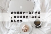 大学毕业后三年的感受,大学毕业后三年的成长与感悟 大学毕业后三年的感受,大学毕业后三年的成长与感悟