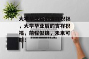 大学毕业后的吉祥祝福，大学毕业后的吉祥祝福，前程似锦，未来可期！