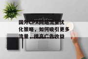 国外CPA网站流量优化策略，如何吸引更多流量，提高广告收益