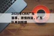 2020年CBA广东赛事，激情四溢，广东队再创辉煌