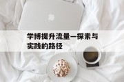 学博提升流量—探索与实践的路径