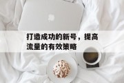 打造成功的新号，提高流量的有效策略