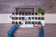 大学毕业后的未来，启航新征程，大学毕业后的未来，启航新征程