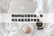 揭秘网站流量收益，如何从海量流量中掘金