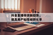 抖音直播带货新趋势，提高用户粘性和转化率