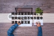 揭秘流量浪费网站，这些网站让你不知不觉中浪费大量流量