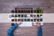 维品会如何提升流量？从品牌建设、优化用户体验到社交媒体营销策略