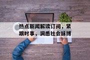 热点新闻解读订阅，紧跟时事，洞悉社会脉搏
