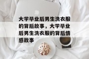 大学毕业后男生洗衣服的背后故事，大学毕业后男生洗衣服的背后情感故事