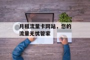 月租流量卡网站，您的流量无忧管家