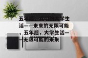 五年后，我们的大学生活——未来的无限可能，五年后，大学生活——无限可能的未来