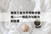 西安工业大学考研分数线——一场实力与毅力的较量