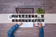 揭秘免费流量骗局，警惕视频网站背后的陷阱