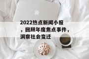 2022热点新闻小报，回顾年度焦点事件，洞察社会变迁