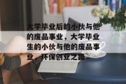 大学毕业后的小伙与他的废品事业，大学毕业生的小伙与他的废品事业，环保创业之路