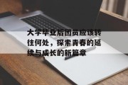大学毕业后团员应该转往何处，探索青春的延续与成长的新篇章