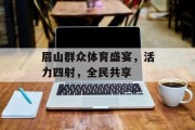 眉山群众体育盛宴，活力四射，全民共享