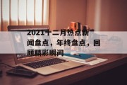 2021十二月热点新闻盘点,年终盘点,回顾精彩瞬间 2021十二月热点新闻盘点,年终盘点,回顾精彩瞬间