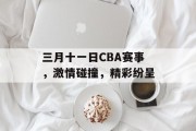 三月十一日CBA赛事，激情碰撞，精彩纷呈