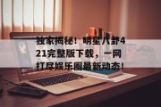 独家揭秘！明星八卦421完整版下载，一网打尽娱乐圈最新动态！