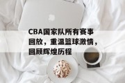 CBA国家队所有赛事回放，重温篮球激情，回顾辉煌历程