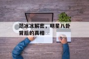 范冰冰解密，明星八卦背后的真相