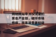 揭秘网站非法投流量的黑色产业链，破坏市场秩序，损害消费者权益