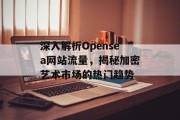 深入解析Opensea网站流量，揭秘加密艺术市场的热门趋势