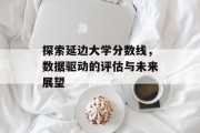 探索延边大学分数线，数据驱动的评估与未来展望